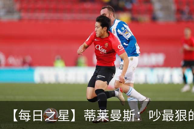 【每日之星】蒂莱曼斯：吵最狠的架进最绝的球 从内讧主角到球队英雄
