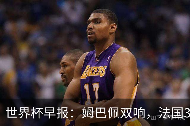 世界杯早报：姆巴佩双响，法国3-1塞内加尔