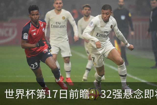 世界杯第17日前瞻：32强悬念即将全部揭晓 39岁超巨争创神迹