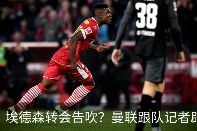 埃德森转会告吹？曼联跟队记者辟谣，红魔询价切尔西中场妖星
