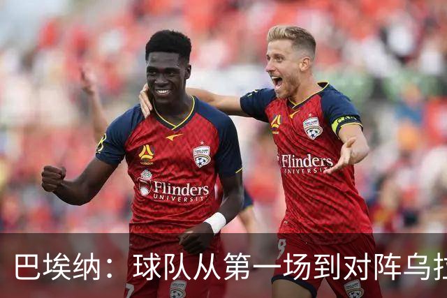 巴埃纳：球队从第一场到对阵乌拉圭进步了很多 祝愿库库一切都好