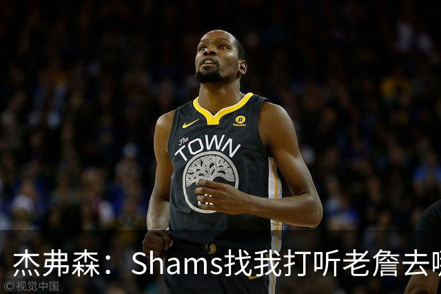 杰弗森：Shams找我打听老詹去哪 还以为他无所不知 但我也不知道